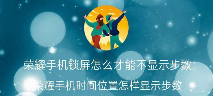 荣耀手机锁屏怎么才能不显示步数 荣耀手机时间位置怎样显示步数？